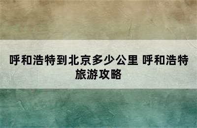 呼和浩特到北京多少公里 呼和浩特旅游攻略